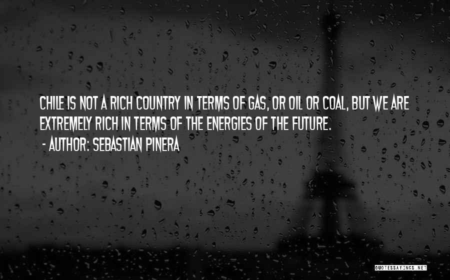 Sebastian Pinera Quotes: Chile Is Not A Rich Country In Terms Of Gas, Or Oil Or Coal, But We Are Extremely Rich In