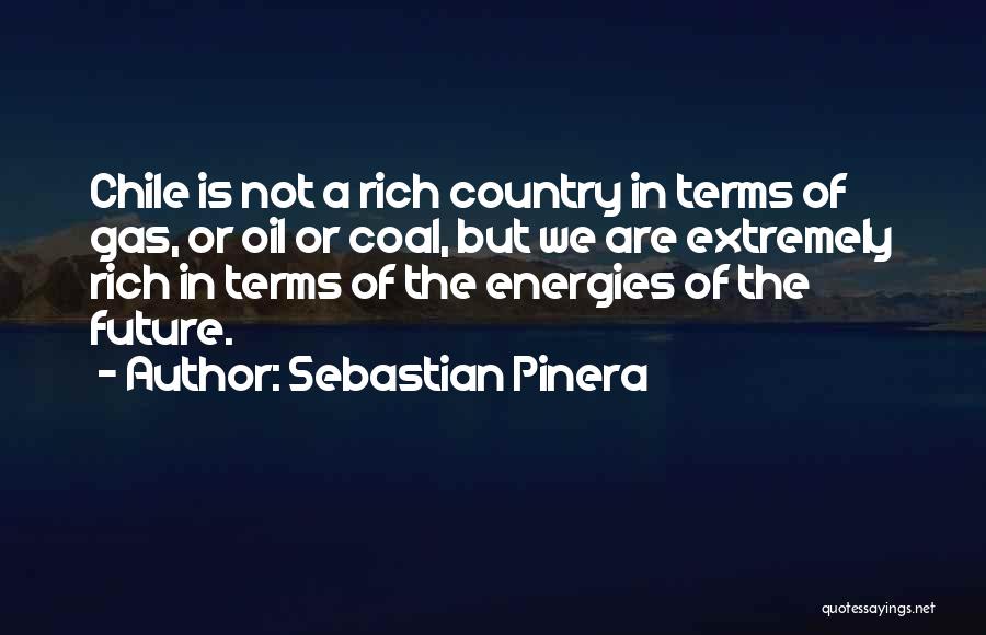 Sebastian Pinera Quotes: Chile Is Not A Rich Country In Terms Of Gas, Or Oil Or Coal, But We Are Extremely Rich In