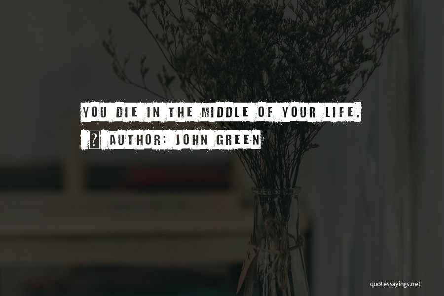 John Green Quotes: You Die In The Middle Of Your Life.