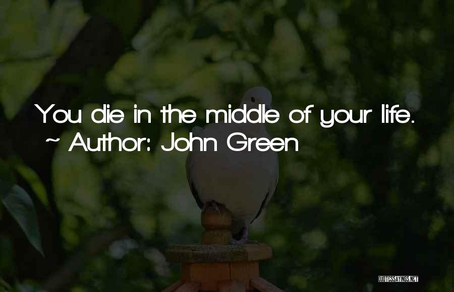 John Green Quotes: You Die In The Middle Of Your Life.