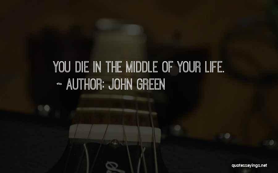 John Green Quotes: You Die In The Middle Of Your Life.