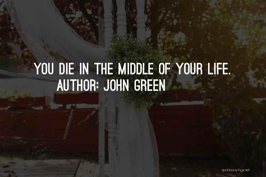 John Green Quotes: You Die In The Middle Of Your Life.
