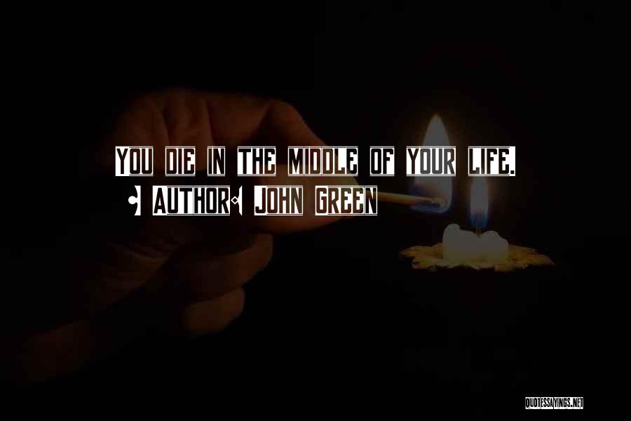 John Green Quotes: You Die In The Middle Of Your Life.