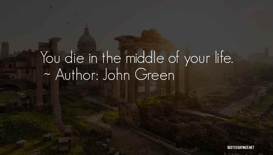 John Green Quotes: You Die In The Middle Of Your Life.