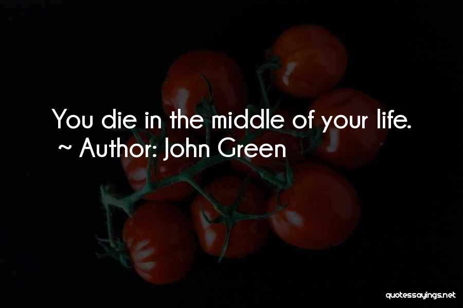 John Green Quotes: You Die In The Middle Of Your Life.