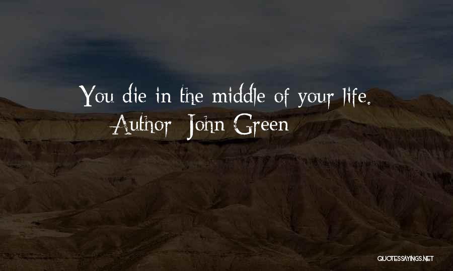 John Green Quotes: You Die In The Middle Of Your Life.