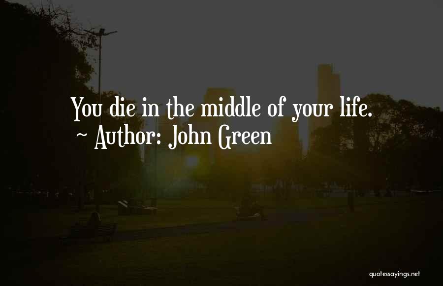 John Green Quotes: You Die In The Middle Of Your Life.