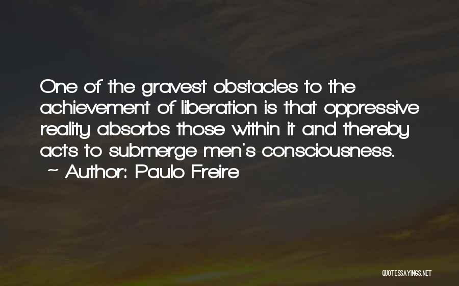Paulo Freire Quotes: One Of The Gravest Obstacles To The Achievement Of Liberation Is That Oppressive Reality Absorbs Those Within It And Thereby