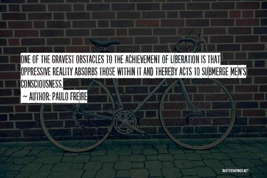 Paulo Freire Quotes: One Of The Gravest Obstacles To The Achievement Of Liberation Is That Oppressive Reality Absorbs Those Within It And Thereby