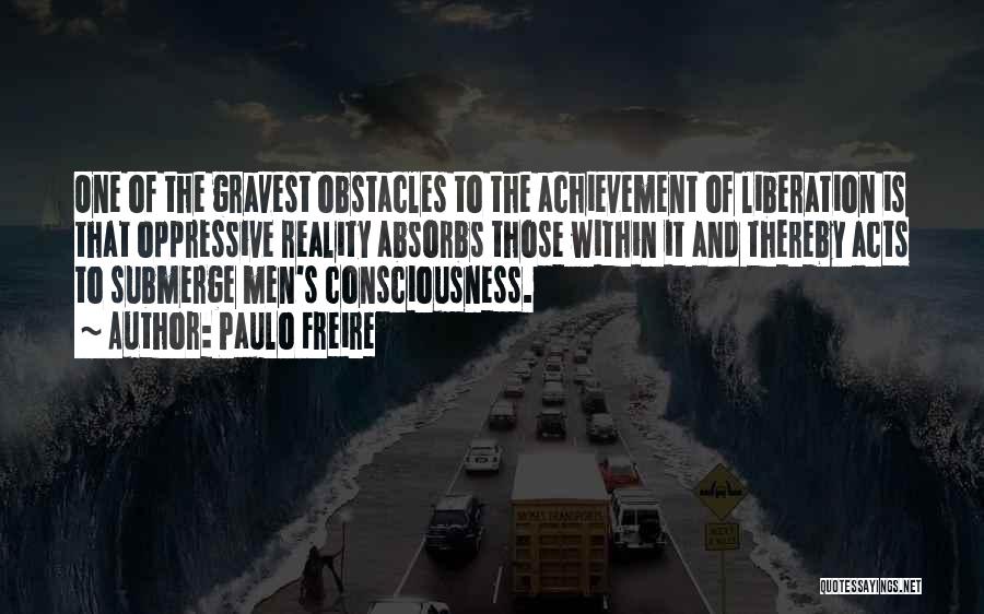 Paulo Freire Quotes: One Of The Gravest Obstacles To The Achievement Of Liberation Is That Oppressive Reality Absorbs Those Within It And Thereby