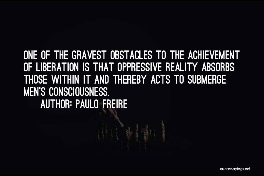 Paulo Freire Quotes: One Of The Gravest Obstacles To The Achievement Of Liberation Is That Oppressive Reality Absorbs Those Within It And Thereby