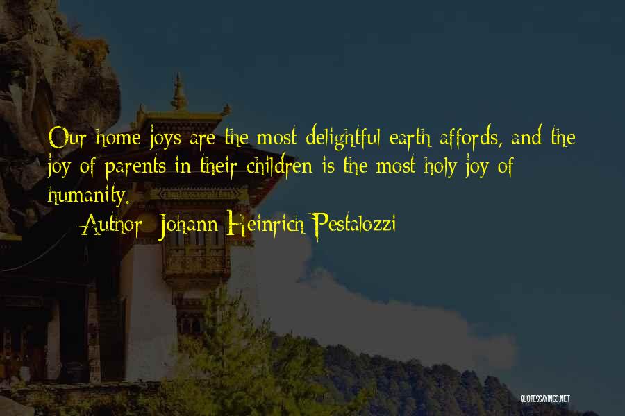 Johann Heinrich Pestalozzi Quotes: Our Home Joys Are The Most Delightful Earth Affords, And The Joy Of Parents In Their Children Is The Most