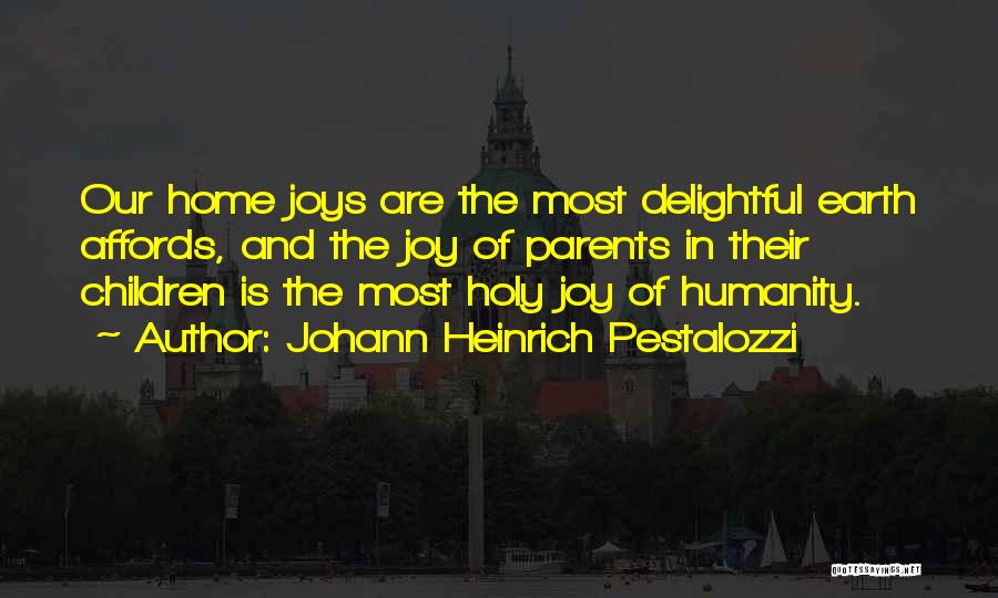 Johann Heinrich Pestalozzi Quotes: Our Home Joys Are The Most Delightful Earth Affords, And The Joy Of Parents In Their Children Is The Most