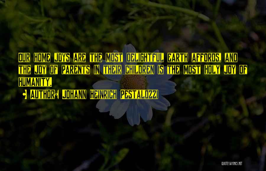 Johann Heinrich Pestalozzi Quotes: Our Home Joys Are The Most Delightful Earth Affords, And The Joy Of Parents In Their Children Is The Most