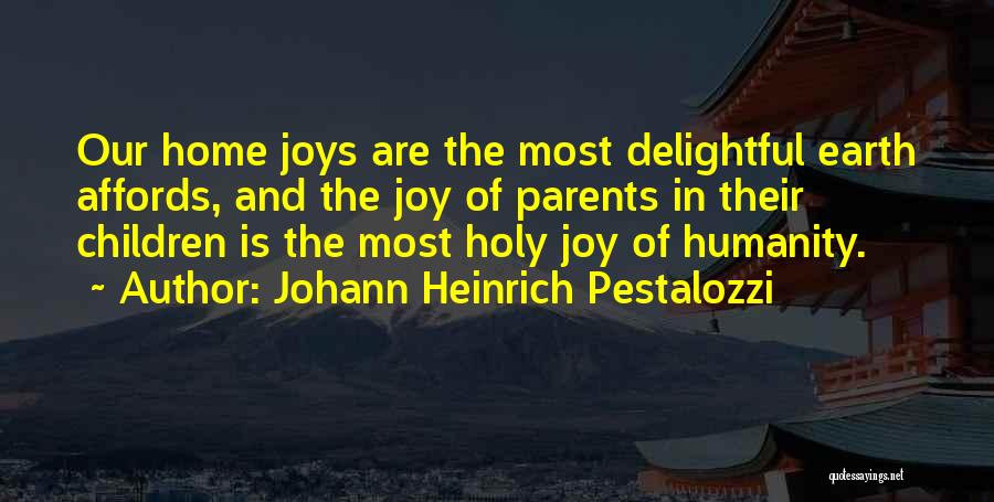 Johann Heinrich Pestalozzi Quotes: Our Home Joys Are The Most Delightful Earth Affords, And The Joy Of Parents In Their Children Is The Most