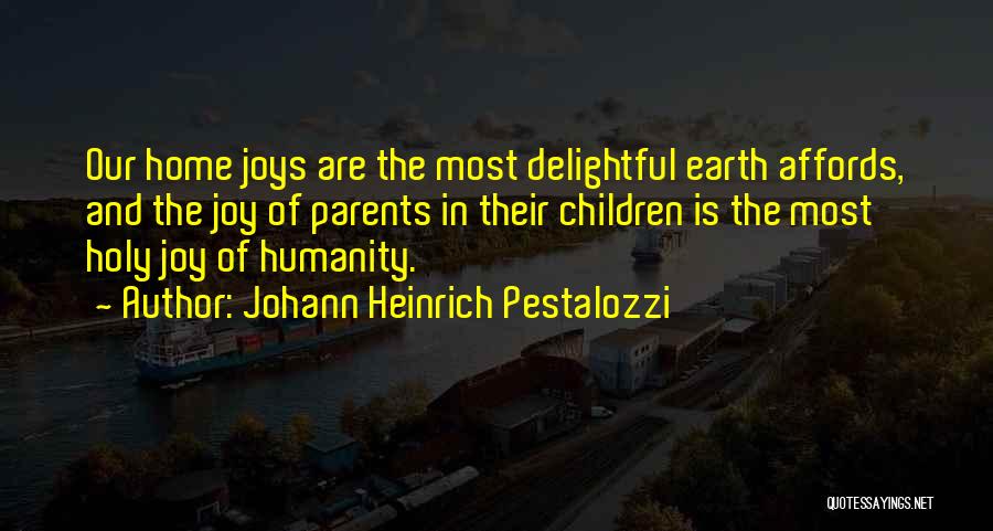 Johann Heinrich Pestalozzi Quotes: Our Home Joys Are The Most Delightful Earth Affords, And The Joy Of Parents In Their Children Is The Most