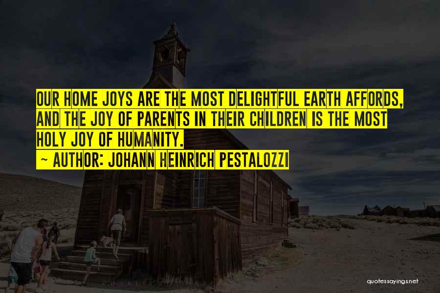 Johann Heinrich Pestalozzi Quotes: Our Home Joys Are The Most Delightful Earth Affords, And The Joy Of Parents In Their Children Is The Most