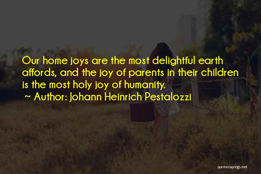 Johann Heinrich Pestalozzi Quotes: Our Home Joys Are The Most Delightful Earth Affords, And The Joy Of Parents In Their Children Is The Most