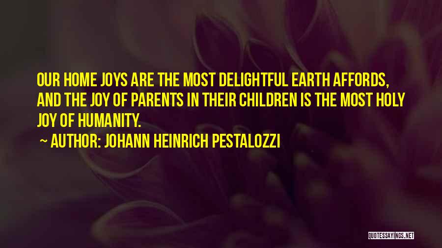 Johann Heinrich Pestalozzi Quotes: Our Home Joys Are The Most Delightful Earth Affords, And The Joy Of Parents In Their Children Is The Most