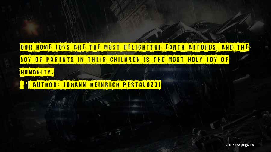 Johann Heinrich Pestalozzi Quotes: Our Home Joys Are The Most Delightful Earth Affords, And The Joy Of Parents In Their Children Is The Most