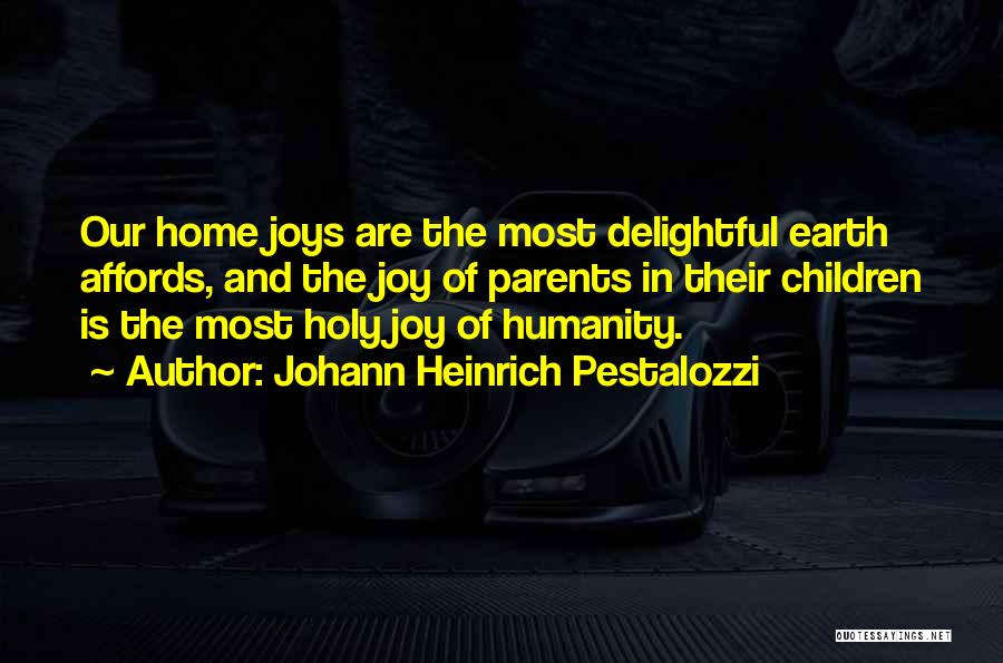 Johann Heinrich Pestalozzi Quotes: Our Home Joys Are The Most Delightful Earth Affords, And The Joy Of Parents In Their Children Is The Most