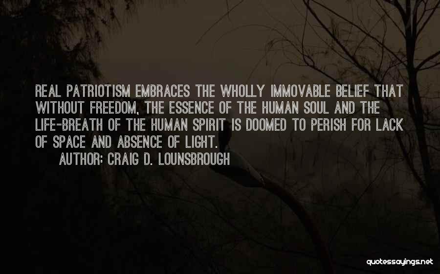 Craig D. Lounsbrough Quotes: Real Patriotism Embraces The Wholly Immovable Belief That Without Freedom, The Essence Of The Human Soul And The Life-breath Of