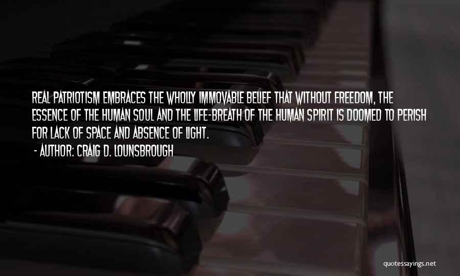 Craig D. Lounsbrough Quotes: Real Patriotism Embraces The Wholly Immovable Belief That Without Freedom, The Essence Of The Human Soul And The Life-breath Of