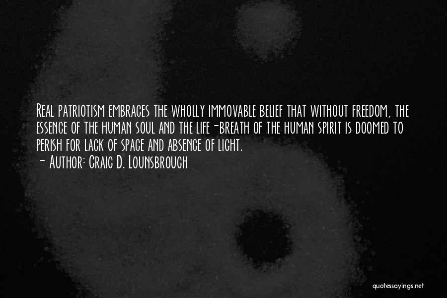 Craig D. Lounsbrough Quotes: Real Patriotism Embraces The Wholly Immovable Belief That Without Freedom, The Essence Of The Human Soul And The Life-breath Of