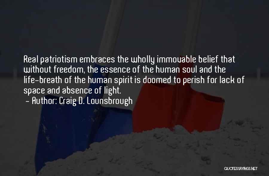 Craig D. Lounsbrough Quotes: Real Patriotism Embraces The Wholly Immovable Belief That Without Freedom, The Essence Of The Human Soul And The Life-breath Of