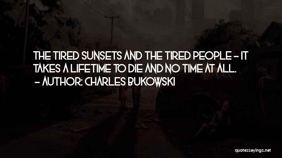 Charles Bukowski Quotes: The Tired Sunsets And The Tired People - It Takes A Lifetime To Die And No Time At All.