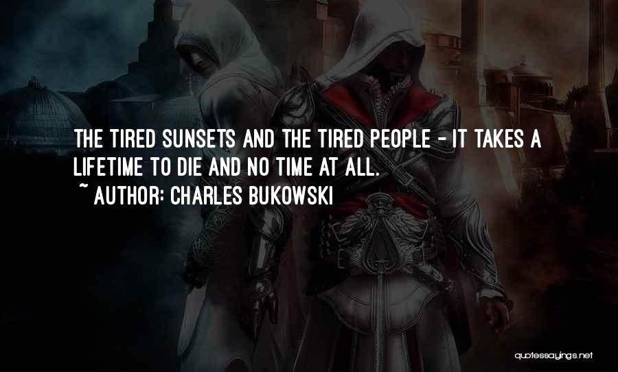Charles Bukowski Quotes: The Tired Sunsets And The Tired People - It Takes A Lifetime To Die And No Time At All.