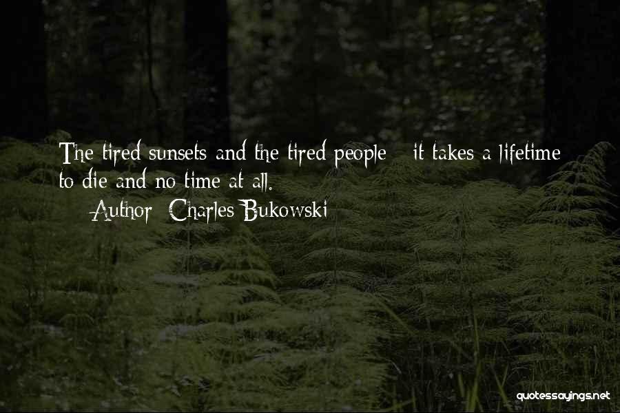 Charles Bukowski Quotes: The Tired Sunsets And The Tired People - It Takes A Lifetime To Die And No Time At All.