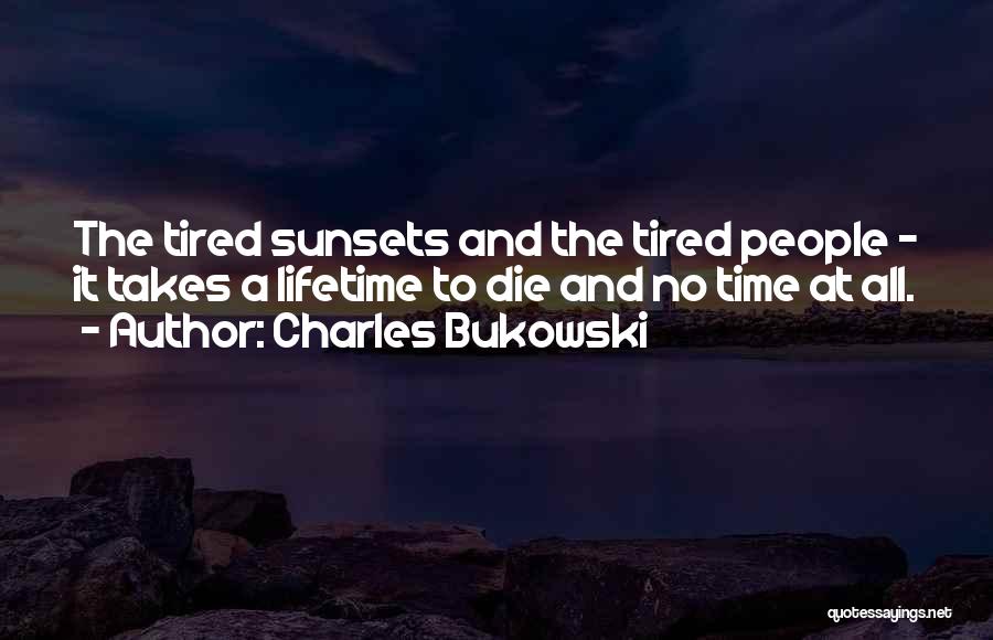 Charles Bukowski Quotes: The Tired Sunsets And The Tired People - It Takes A Lifetime To Die And No Time At All.