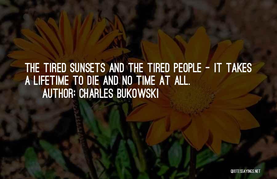 Charles Bukowski Quotes: The Tired Sunsets And The Tired People - It Takes A Lifetime To Die And No Time At All.