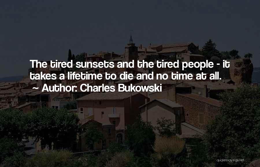 Charles Bukowski Quotes: The Tired Sunsets And The Tired People - It Takes A Lifetime To Die And No Time At All.
