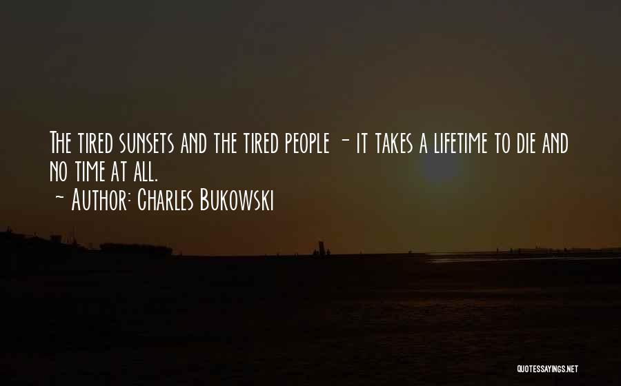 Charles Bukowski Quotes: The Tired Sunsets And The Tired People - It Takes A Lifetime To Die And No Time At All.