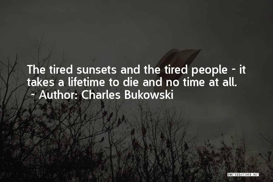 Charles Bukowski Quotes: The Tired Sunsets And The Tired People - It Takes A Lifetime To Die And No Time At All.