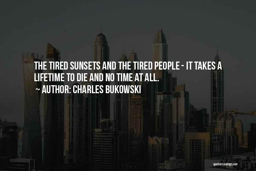 Charles Bukowski Quotes: The Tired Sunsets And The Tired People - It Takes A Lifetime To Die And No Time At All.