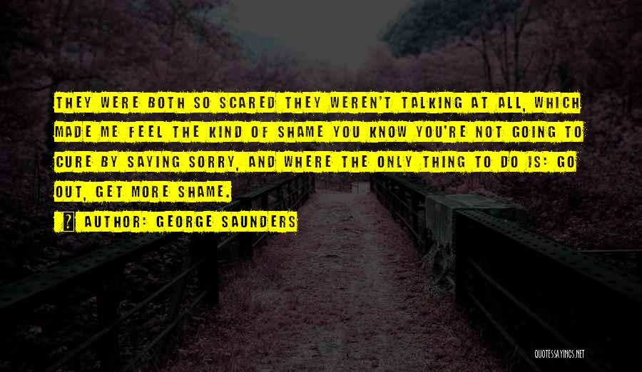 George Saunders Quotes: They Were Both So Scared They Weren't Talking At All, Which Made Me Feel The Kind Of Shame You Know