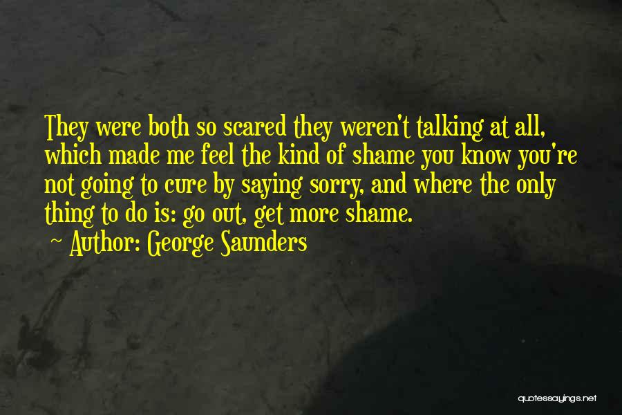 George Saunders Quotes: They Were Both So Scared They Weren't Talking At All, Which Made Me Feel The Kind Of Shame You Know