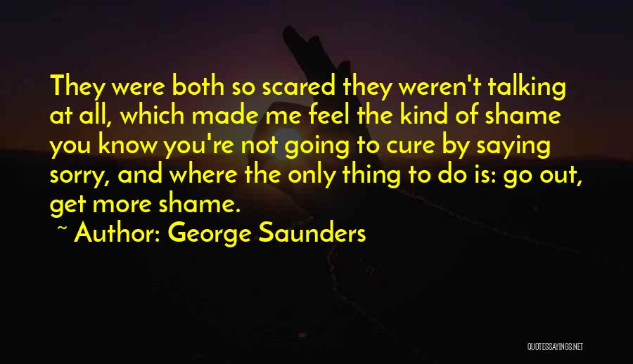 George Saunders Quotes: They Were Both So Scared They Weren't Talking At All, Which Made Me Feel The Kind Of Shame You Know