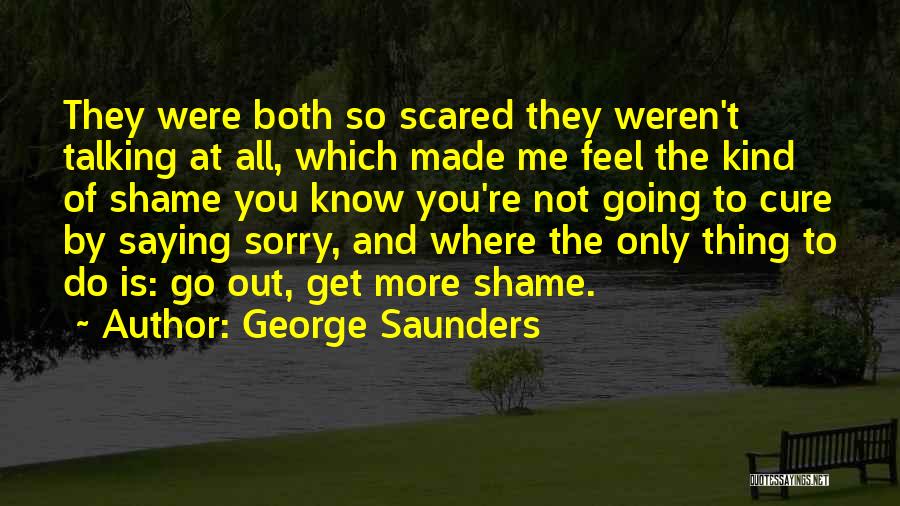 George Saunders Quotes: They Were Both So Scared They Weren't Talking At All, Which Made Me Feel The Kind Of Shame You Know