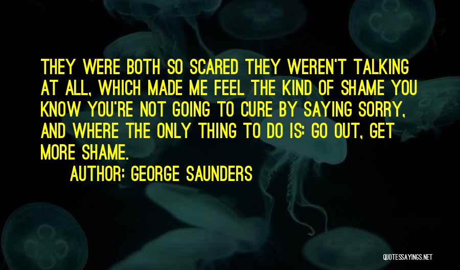 George Saunders Quotes: They Were Both So Scared They Weren't Talking At All, Which Made Me Feel The Kind Of Shame You Know