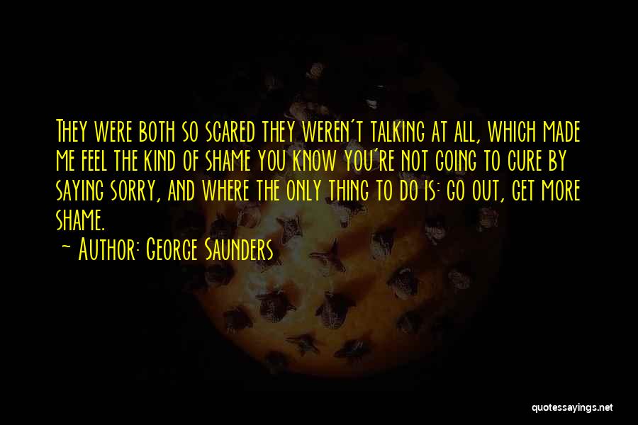 George Saunders Quotes: They Were Both So Scared They Weren't Talking At All, Which Made Me Feel The Kind Of Shame You Know