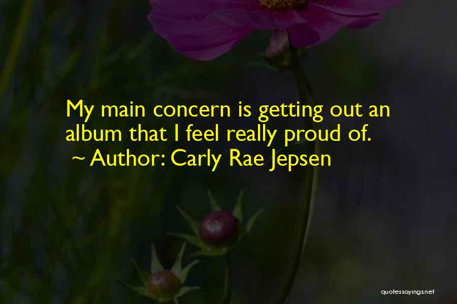 Carly Rae Jepsen Quotes: My Main Concern Is Getting Out An Album That I Feel Really Proud Of.