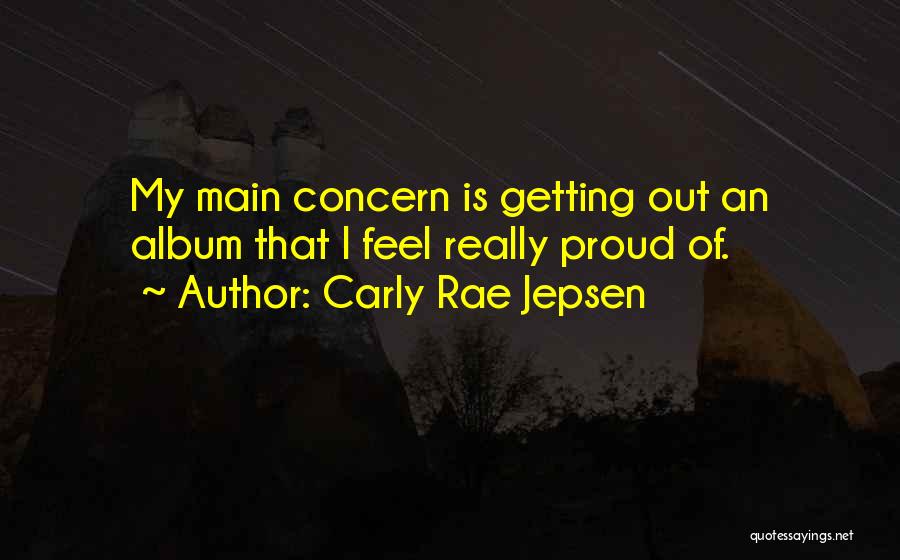 Carly Rae Jepsen Quotes: My Main Concern Is Getting Out An Album That I Feel Really Proud Of.