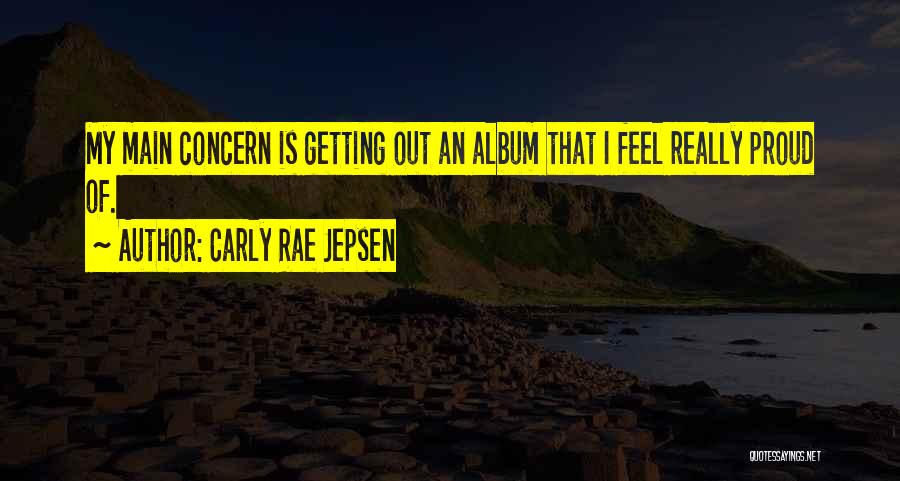 Carly Rae Jepsen Quotes: My Main Concern Is Getting Out An Album That I Feel Really Proud Of.