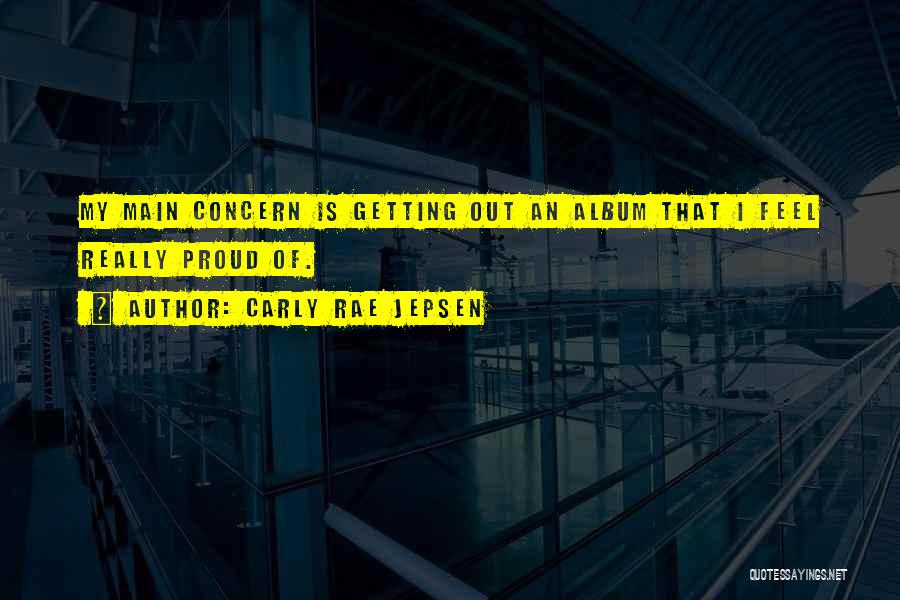 Carly Rae Jepsen Quotes: My Main Concern Is Getting Out An Album That I Feel Really Proud Of.