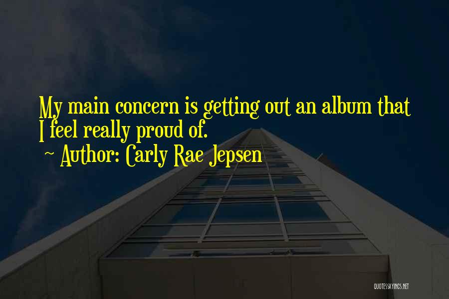 Carly Rae Jepsen Quotes: My Main Concern Is Getting Out An Album That I Feel Really Proud Of.