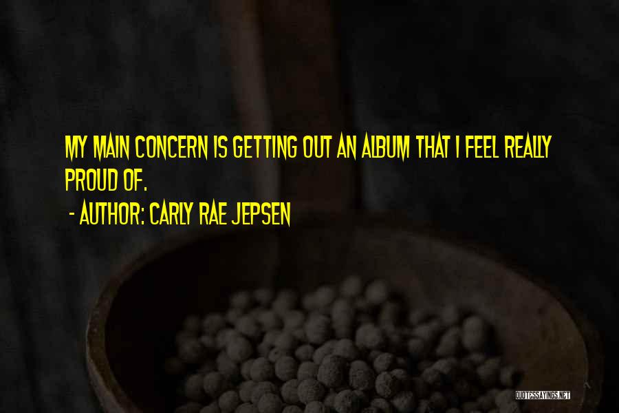 Carly Rae Jepsen Quotes: My Main Concern Is Getting Out An Album That I Feel Really Proud Of.